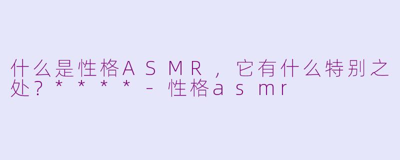 什么是性格ASMR，它有什么特别之处？****-性格asmr
