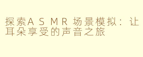 探索ASMR场景模拟：让耳朵享受的声音之旅