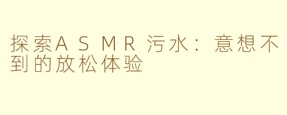 探索ASMR污水：意想不到的放松体验