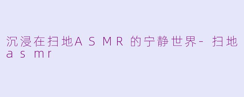 沉浸在扫地ASMR的宁静世界