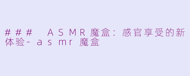 ### ASMR魔盒：感官享受的新体验-asmr魔盒