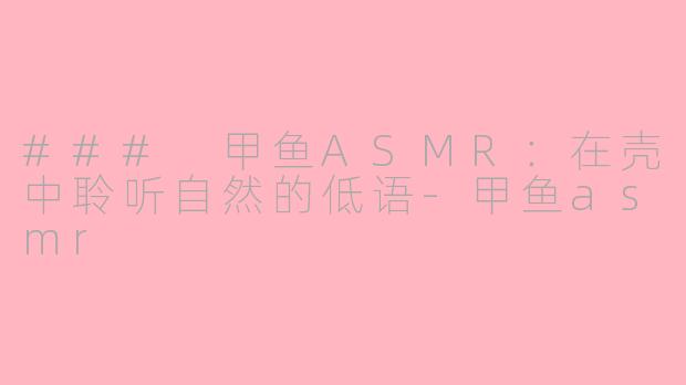 ### 甲鱼ASMR：在壳中聆听自然的低语-甲鱼asmr