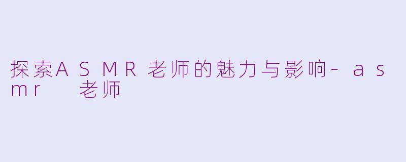 探索ASMR老师的魅力与影响-asmr 老师