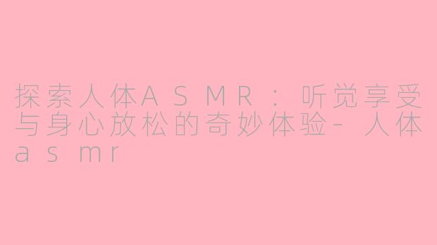 探索人体ASMR：听觉享受与身心放松的奇妙体验-人体asmr