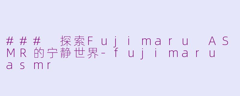 ### 探索Fujimaru ASMR的宁静世界-fujimaru asmr