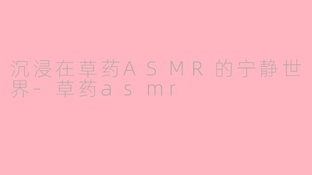 沉浸在草药ASMR的宁静世界-草药asmr
