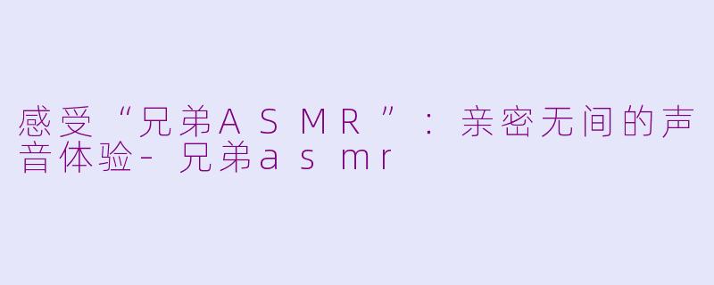 感受“兄弟ASMR”：亲密无间的声音体验-兄弟asmr