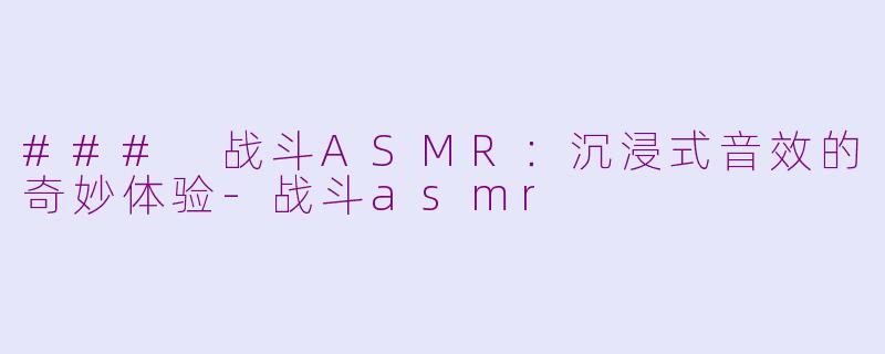 ### 战斗ASMR：沉浸式音效的奇妙体验-战斗asmr