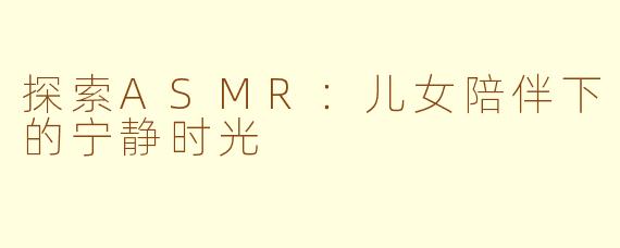 探索ASMR：儿女陪伴下的宁静时光