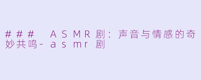 ### ASMR剧：声音与情感的奇妙共鸣-asmr剧