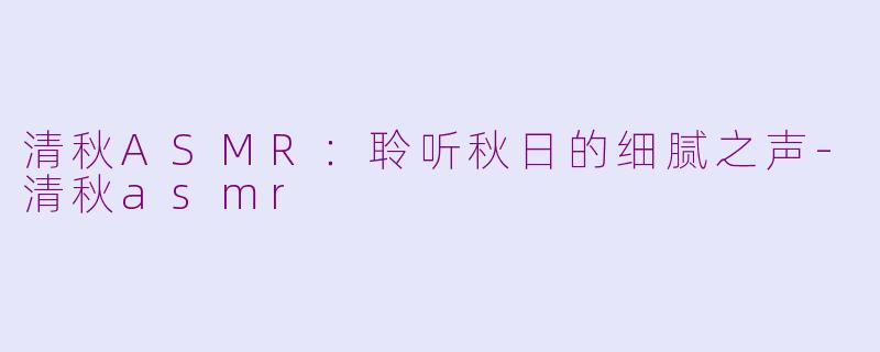 清秋ASMR：聆听秋日的细腻之声-清秋asmr