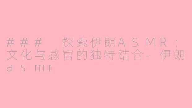 ### 探索伊朗ASMR：文化与感官的独特结合-伊朗asmr