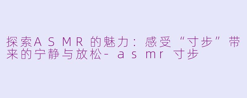 探索ASMR的魅力：感受“寸步”带来的宁静与放松-asmr寸步