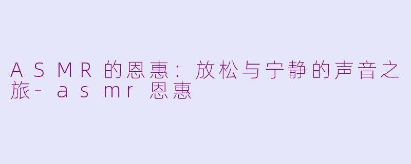 ASMR的恩惠：放松与宁静的声音之旅-asmr恩惠