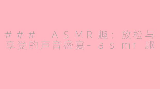 ### ASMR趣：放松与享受的声音盛宴-asmr趣