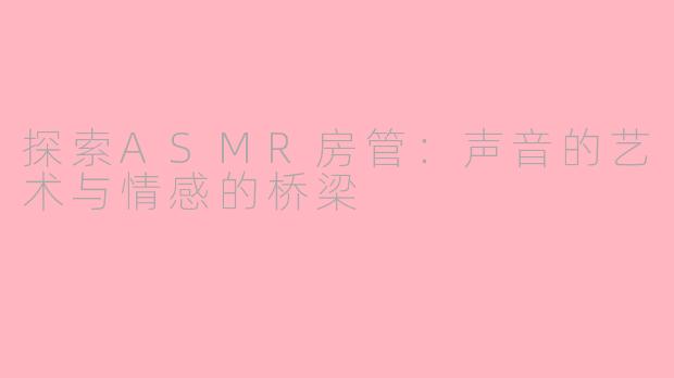 探索ASMR房管：声音的艺术与情感的桥梁