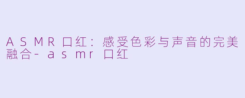 ASMR口红：感受色彩与声音的完美融合-asmr口红