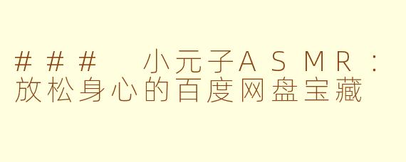 ### 小元子ASMR：放松身心的百度网盘宝藏
