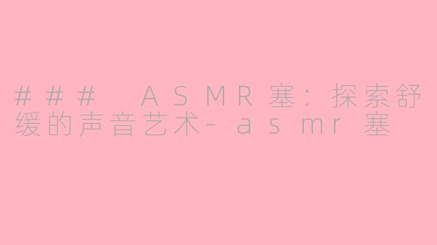 ### ASMR塞：探索舒缓的声音艺术-asmr塞