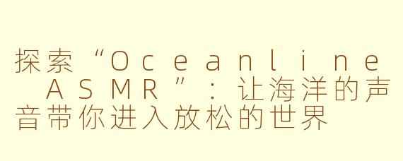 探索“Oceanline ASMR”：让海洋的声音带你进入放松的世界