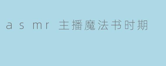 ASMR主播在魔法书时期的内容主要讲些什么?****
