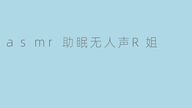 ASMR助眠的无声魅力:探索R姐的舒缓世界