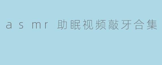 asmr助眠视频敲牙合集