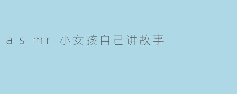 asmr小女孩自己讲故事
