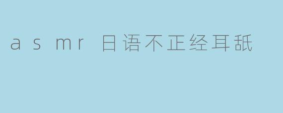 什么是ASMR日语不正经耳舐？