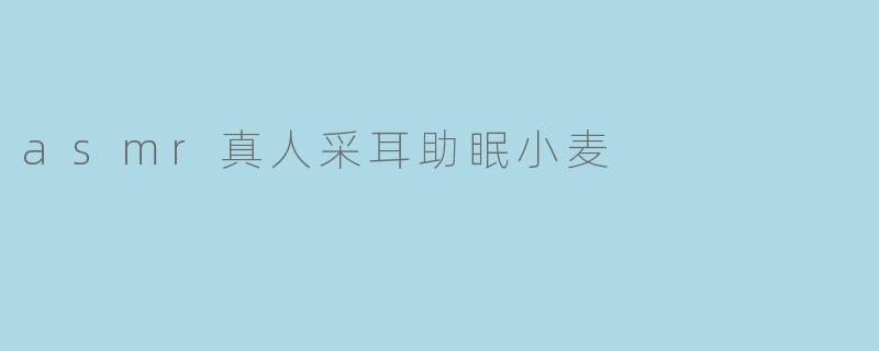 asmr真人采耳助眠小麦