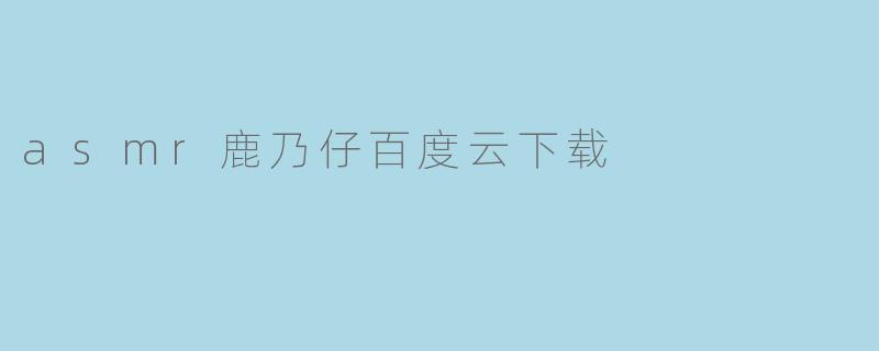 asmr鹿乃仔百度云下载