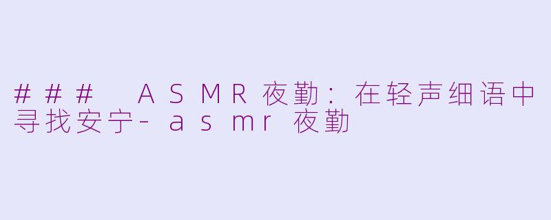 ### ASMR夜勤：在轻声细语中寻找安宁-asmr夜勤