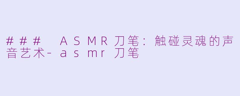 ### ASMR刀笔：触碰灵魂的声音艺术-asmr刀笔