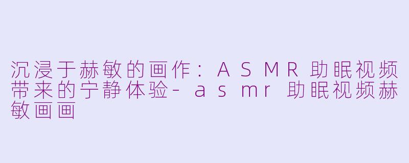 沉浸于赫敏的画作：ASMR助眠视频带来的宁静体验-asmr助眠视频赫敏画画