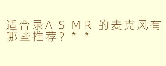 适合录ASMR的麦克风有哪些推荐？**