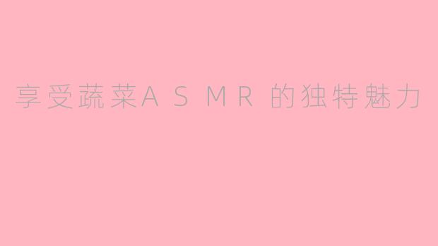 享受蔬菜ASMR的独特魅力