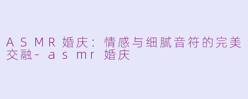 ASMR婚庆：情感与细腻音符的完美交融-asmr婚庆