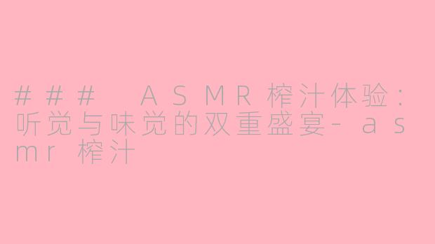 ### ASMR榨汁体验：听觉与味觉的双重盛宴-asmr榨汁