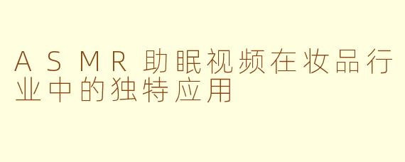 ASMR助眠视频在妆品行业中的独特应用