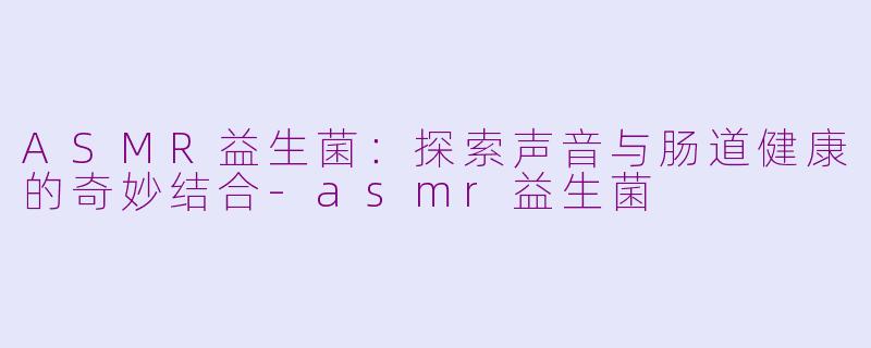 ASMR益生菌：探索声音与肠道健康的奇妙结合-asmr益生菌