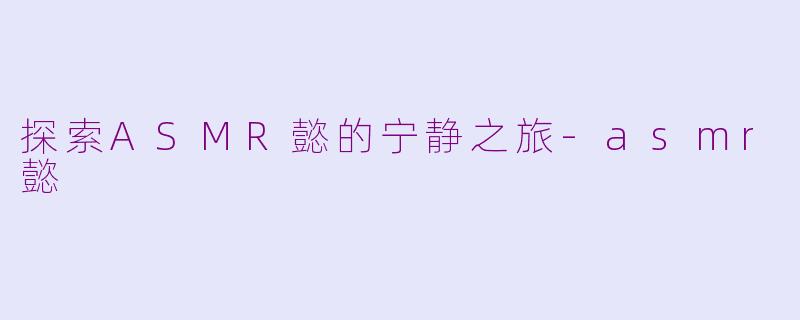 探索ASMR懿的宁静之旅-asmr懿