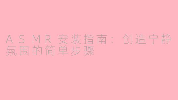 ASMR安装指南：创造宁静氛围的简单步骤