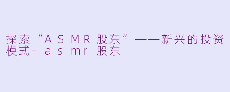 探索“ASMR股东”——新兴的投资模式