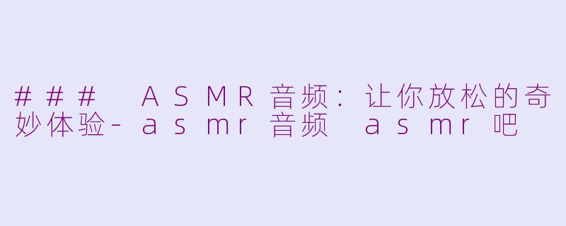 ### ASMR音频：让你放松的奇妙体验-asmr音频 asmr吧