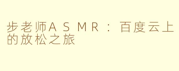 步老师ASMR：百度云上的放松之旅