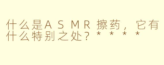 什么是ASMR擦药,它有什么特别之处?****