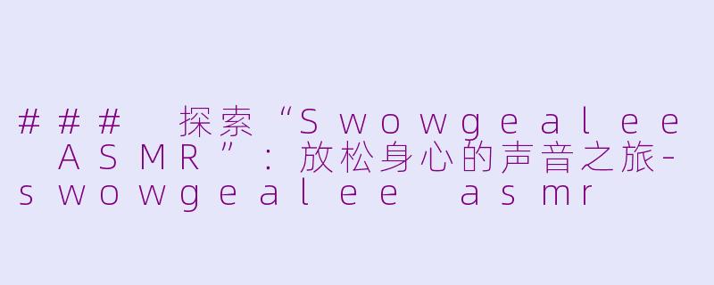 ### 探索“Swowgealee ASMR”：放松身心的声音之旅-swowgealee asmr