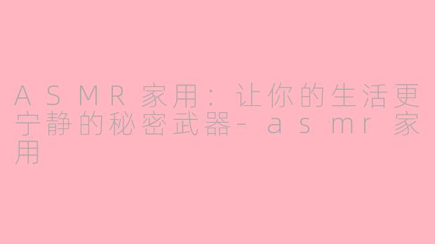 ASMR家用：让你的生活更宁静的秘密武器-asmr家用