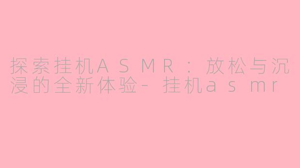探索挂机ASMR：放松与沉浸的全新体验-挂机asmr