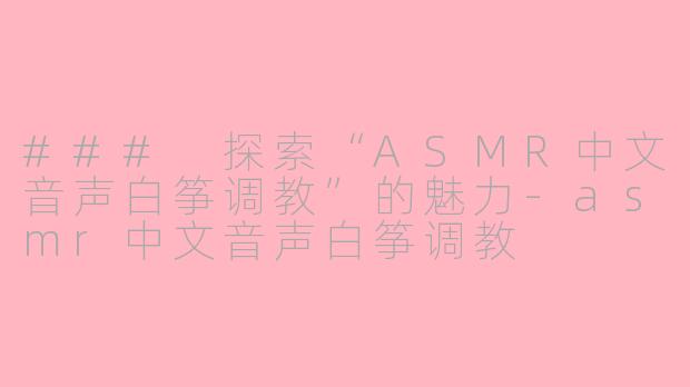 ### 探索“ASMR中文音声白筝调教”的魅力-asmr中文音声白筝调教